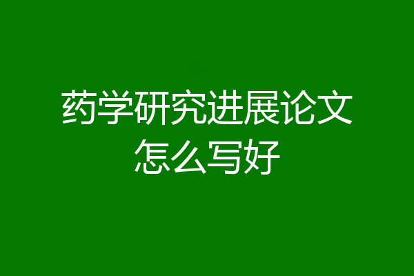 药学研究进展论文怎么写好