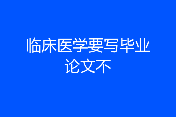 临床医学要写毕业论文不
