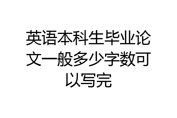 英语本科生毕业论文一般多少字数可以写完