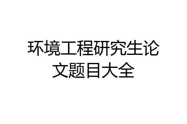 环境工程研究生论文题目大全