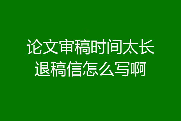 论文审稿时间太长退稿信怎么写啊