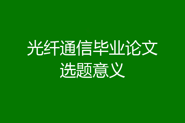 光纤通信毕业论文选题意义