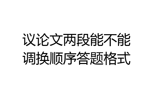 议论文两段能不能调换顺序答题格式