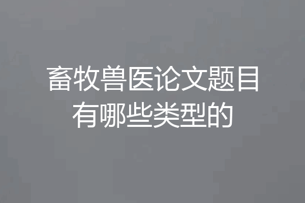 畜牧兽医论文题目有哪些类型的
