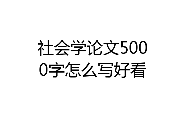 社会学论文5000字怎么写好看