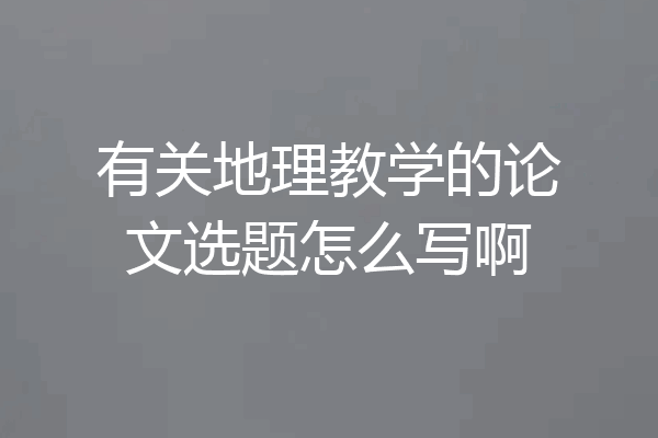 有关地理教学的论文选题怎么写啊