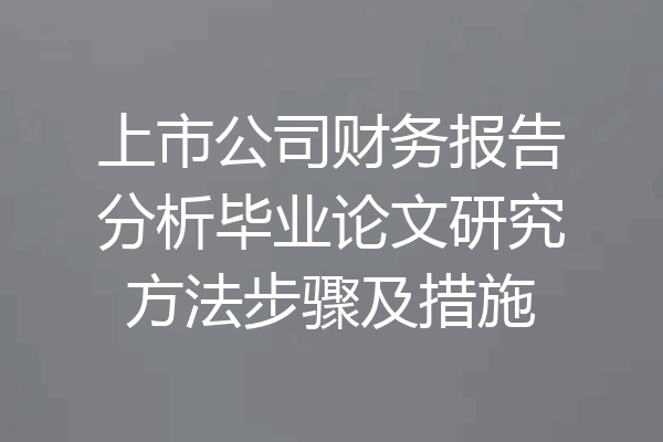 上市公司财务报告分析毕业论文研究方法步骤及措施