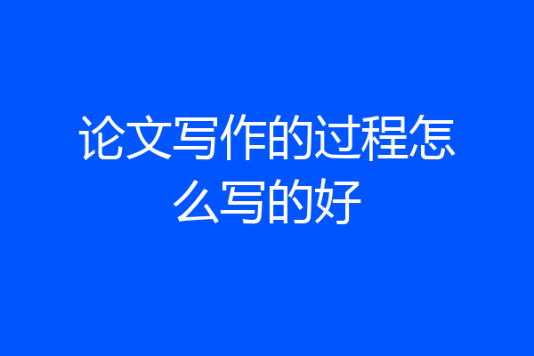 论文写作的过程怎么写的好
