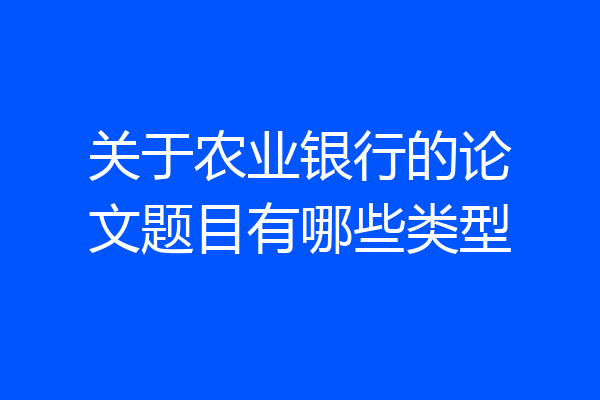 关于农业银行的论文题目有哪些类型