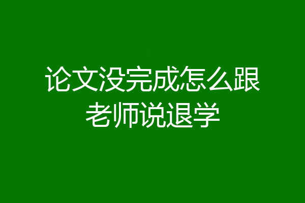 论文没完成怎么跟老师说退学