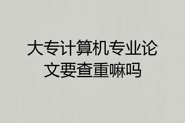 大专计算机专业论文要查重嘛吗