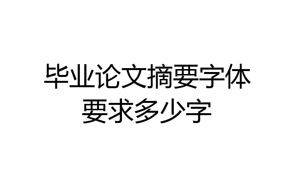 毕业论文摘要字体要求多少字