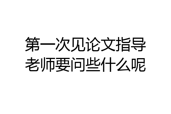 第一次见论文指导老师要问些什么呢