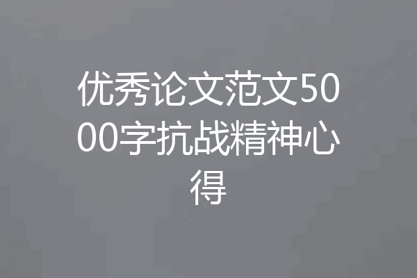 优秀论文范文5000字抗战精神心得