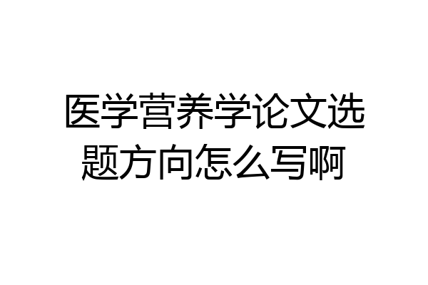 医学营养学论文选题方向怎么写啊