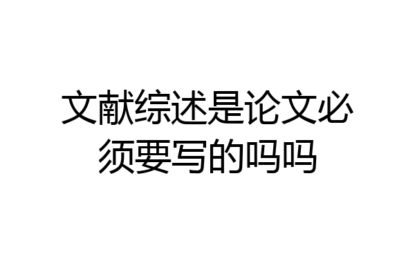 文献综述是论文必须要写的吗吗