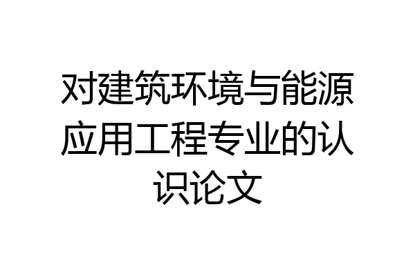 对建筑环境与能源应用工程专业的认识论文