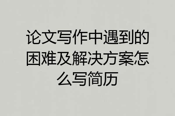 论文写作中遇到的困难及解决方案怎么写简历