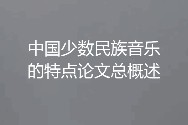 中国少数民族音乐的特点论文总概述