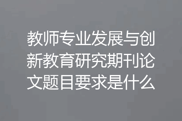 教师专业发展与创新教育研究期刊论文题目要求是什么