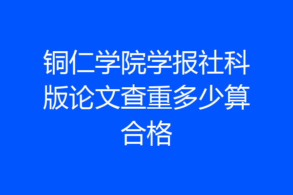 铜仁学院学报社科版论文查重多少算合格