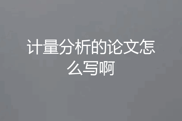 计量分析的论文怎么写啊