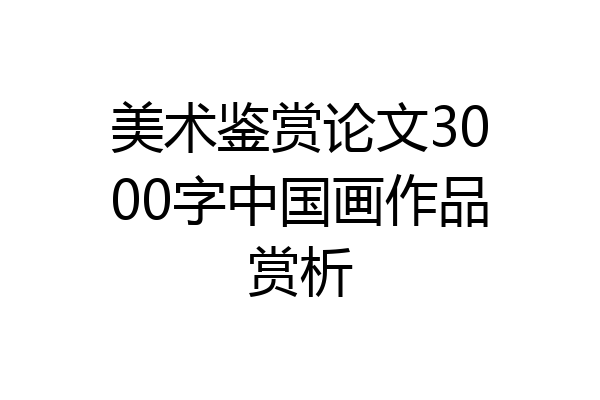 美术鉴赏论文3000字中国画作品赏析
