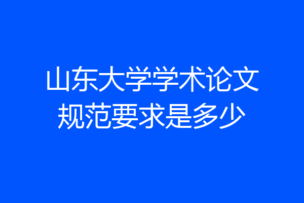 山东大学学术论文规范要求是多少