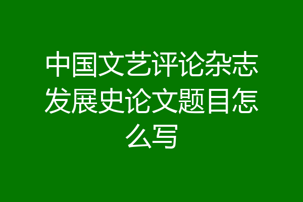中国文艺评论杂志发展史论文题目怎么写