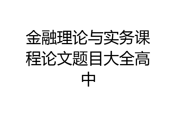 金融理论与实务课程论文题目大全高中