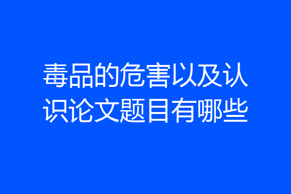 毒品的危害以及认识论文题目有哪些