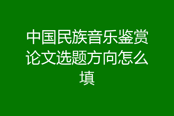 中国民族音乐鉴赏论文选题方向怎么填