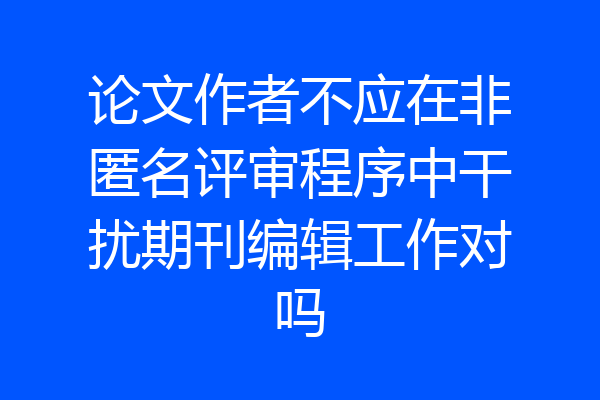 论文作者不应在非匿名评审程序中干扰期刊编辑工作对吗