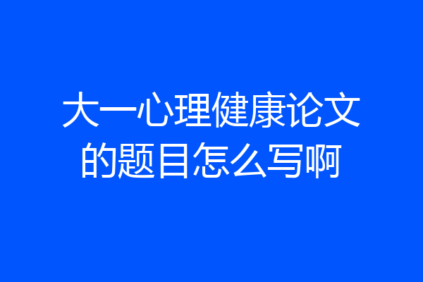 大一心理健康论文的题目怎么写啊