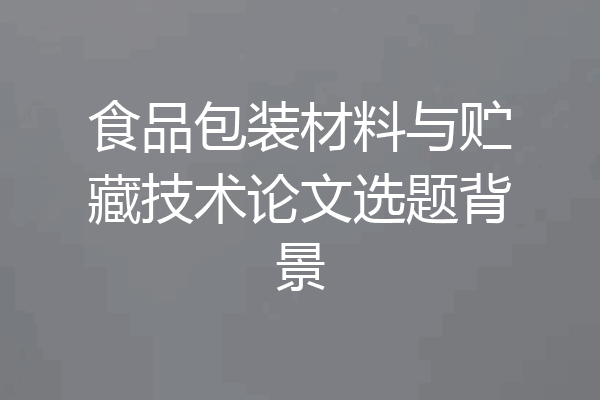 食品包装材料与贮藏技术论文选题背景
