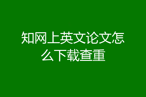 知网上英文论文怎么下载查重