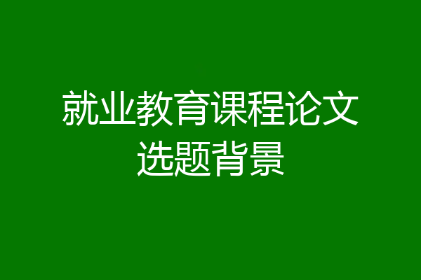 就业教育课程论文选题背景