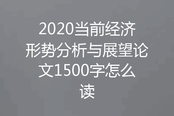 2020当前经济形势分析与展望论文1500字怎么读
