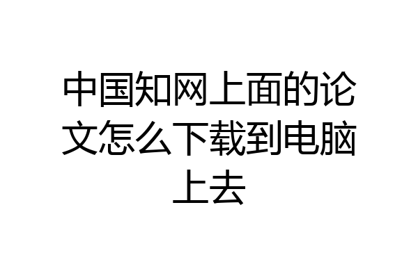 中国知网上面的论文怎么下载到电脑上去