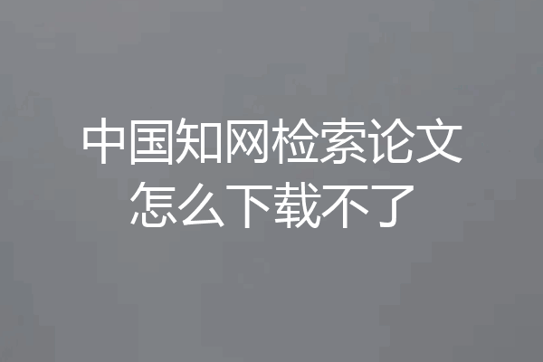 中国知网检索论文怎么下载不了