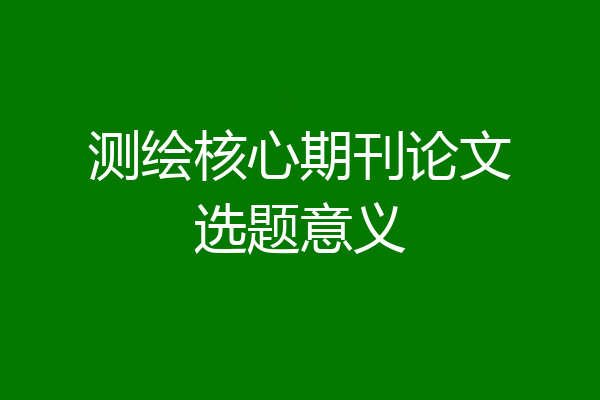 测绘核心期刊论文选题意义