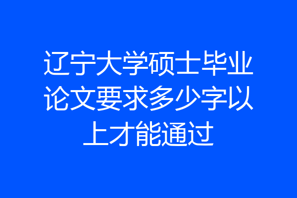 辽宁大学硕士毕业论文要求多少字以上才能通过