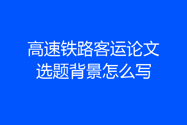 高速铁路客运论文选题背景怎么写