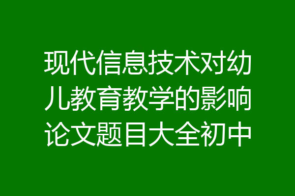 现代信息技术对幼儿教育教学的影响论文题目大全初中