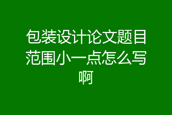 包装设计论文题目范围小一点怎么写啊