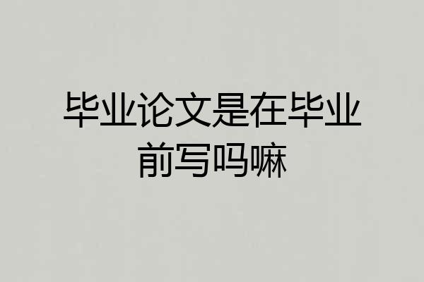 毕业论文是在毕业前写吗嘛