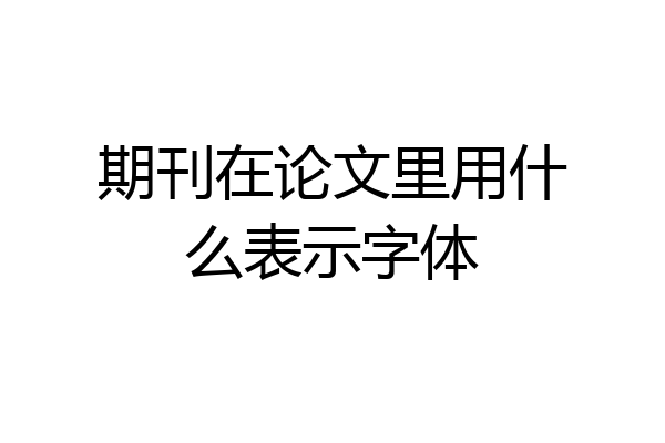 期刊在论文里用什么表示字体