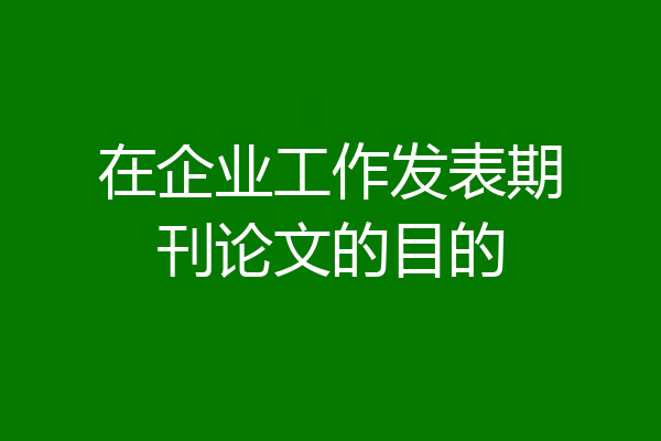 在企业工作发表期刊论文的目的