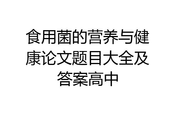 食用菌的营养与健康论文题目大全及答案高中