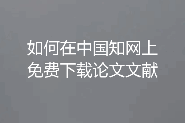 如何在中国知网上免费下载论文文献
